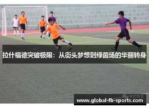 拉什福德突破极限：从街头梦想到绿茵场的华丽转身