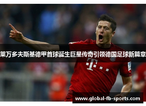 莱万多夫斯基德甲首球诞生巨星传奇引领德国足球新篇章 莱万多夫斯基德甲首球诞生巨星传奇引领德国足球新篇章