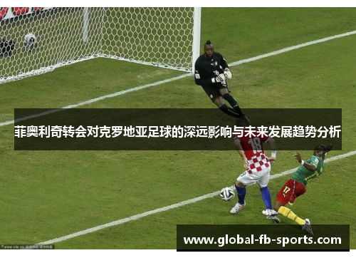 菲奥利奇转会对克罗地亚足球的深远影响与未来发展趋势分析 菲奥利奇转会对克罗地亚足球的深远影响与未来发展趋势分析