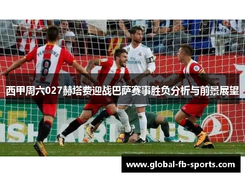 西甲周六027赫塔费迎战巴萨赛事胜负分析与前景展望 西甲周六027赫塔费迎战巴萨赛事胜负分析与前景展望