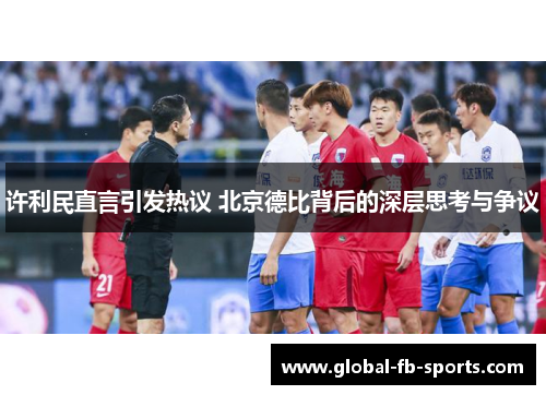 许利民直言引发热议 北京德比背后的深层思考与争议 许利民直言引发热议 北京德比背后的深层思考与争议