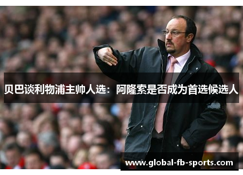 贝巴谈利物浦主帅人选:阿隆索是否成为首选候选人 贝巴谈利物浦主帅人选:阿隆索是否成为首选候选人