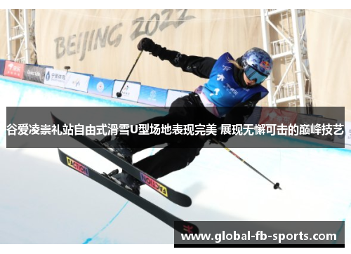 谷爱凌崇礼站自由式滑雪U型场地表现完美 展现无懈可击的巅峰技艺 谷爱凌崇礼站自由式滑雪U型场地表现完美 展现无懈可击的巅峰技艺