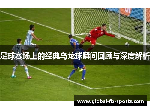足球赛场上的经典乌龙球瞬间回顾与深度解析 足球赛场上的经典乌龙球瞬间回顾与深度解析