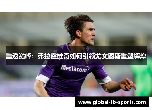 重返巅峰:弗拉霍维奇如何引领尤文图斯重塑辉煌