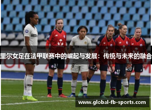 里尔女足在法甲联赛中的崛起与发展:传统与未来的融合