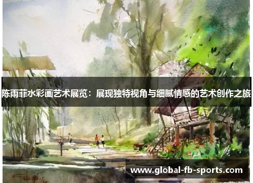 陈雨菲水彩画艺术展览：展现独特视角与细腻情感的艺术创作之旅