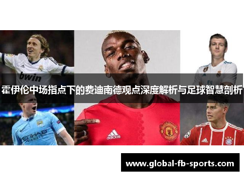 霍伊伦中场指点下的费迪南德观点深度解析与足球智慧剖析