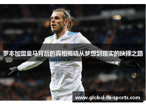 罗本加盟皇马背后的真相揭晓从梦想到现实的抉择之路