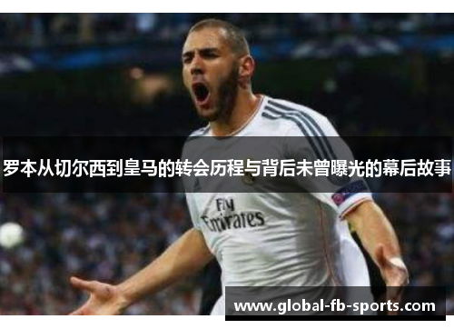 罗本从切尔西到皇马的转会历程与背后未曾曝光的幕后故事