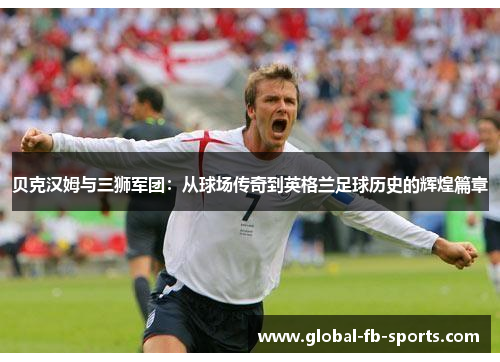 贝克汉姆与三狮军团:从球场传奇到英格兰足球历史的辉煌篇章