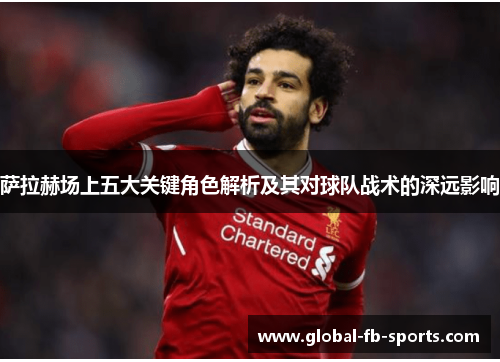 萨拉赫场上五大关键角色解析及其对球队战术的深远影响