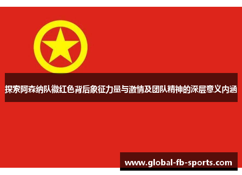 探索阿森纳队徽红色背后象征力量与激情及团队精神的深层意义内涵 探索阿森纳队徽红色背后象征力量与激情及团队精神的深层意义内涵