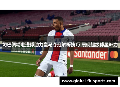 姆巴佩精准进球助力皇马夺冠解析技巧 展现超级球星魅力