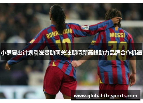 小罗复出计划引发赞助商关注期待新高峰助力品牌合作机遇 小罗复出计划引发赞助商关注期待新高峰助力品牌合作机遇