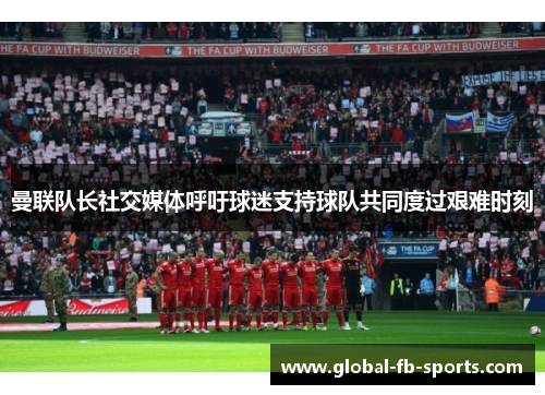 曼联队长社交媒体呼吁球迷支持球队共同度过艰难时刻 曼联队长社交媒体呼吁球迷支持球队共同度过艰难时刻