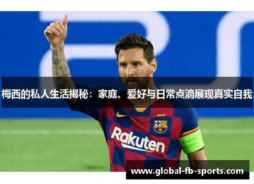 梅西的私人生活揭秘：家庭、爱好与日常点滴展现真实自我