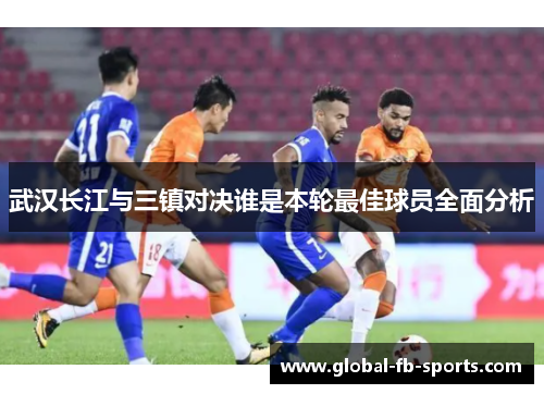 武汉长江与三镇对决谁是本轮最佳球员全面分析