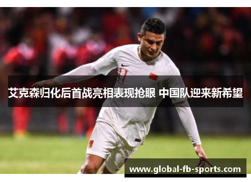 艾克森归化后首战亮相表现抢眼 中国队迎来新希望 艾克森归化后首战亮相表现抢眼 中国队迎来新希望
