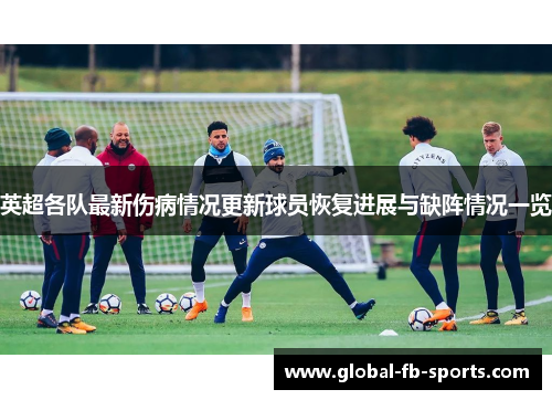 英超各队最新伤病情况更新球员恢复进展与缺阵情况一览 英超各队最新伤病情况更新球员恢复进展与缺阵情况一览