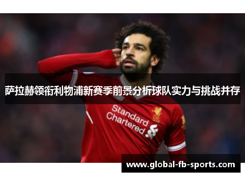 萨拉赫领衔利物浦新赛季前景分析球队实力与挑战并存 萨拉赫领衔利物浦新赛季前景分析球队实力与挑战并存