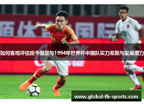 如何客观评估现今国足与1994年世界杯中国队实力差距与发展潜力 如何客观评估现今国足与1994年世界杯中国队实力差距与发展潜力