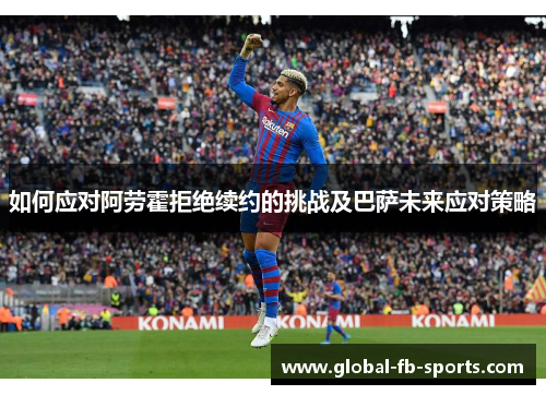 如何应对阿劳霍拒绝续约的挑战及巴萨未来应对策略 如何应对阿劳霍拒绝续约的挑战及巴萨未来应对策略