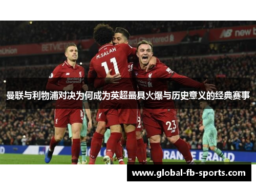 曼联与利物浦对决为何成为英超最具火爆与历史意义的经典赛事