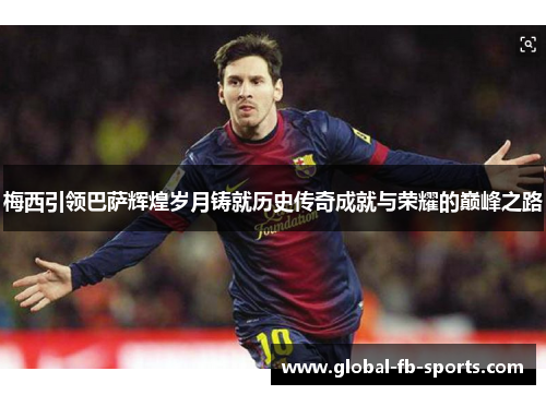 梅西引领巴萨辉煌岁月铸就历史传奇成就与荣耀的巅峰之路 梅西引领巴萨辉煌岁月铸就历史传奇成就与荣耀的巅峰之路