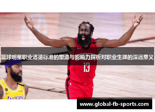 篮球明星职业道德标准的塑造与影响力探析对职业生涯的深远意义 篮球明星职业道德标准的塑造与影响力探析对职业生涯的深远意义