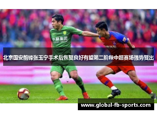 北京国安前锋张玉宁手术后恢复良好有望第二阶段中超赛场强势复出