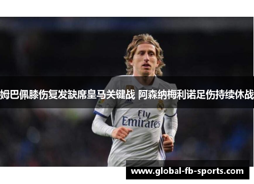 姆巴佩膝伤复发缺席皇马关键战 阿森纳梅利诺足伤持续休战