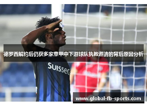 德罗西解约后仍获多家意甲中下游球队执教邀请的背后原因分析