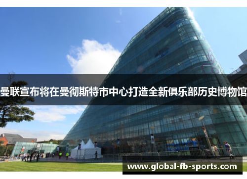 曼联宣布将在曼彻斯特市中心打造全新俱乐部历史博物馆 曼联宣布将在曼彻斯特市中心打造全新俱乐部历史博物馆