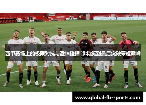 西甲赛场上的极限对抗与激情碰撞 谁将笑到最后突破荣耀巅峰