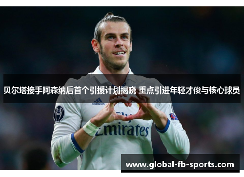 贝尔塔接手阿森纳后首个引援计划揭晓 重点引进年轻才俊与核心球员