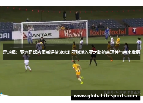 足球报：亚洲足坛应重新评估澳大利亚脱洋入亚之路的合理性与未来发展