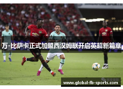 万-比萨卡正式加盟西汉姆联开启英超新篇章