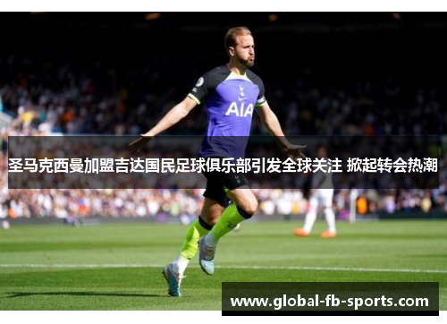 圣马克西曼加盟吉达国民足球俱乐部引发全球关注 掀起转会热潮