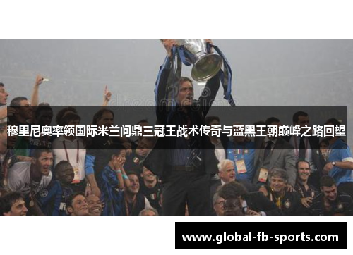 穆里尼奥率领国际米兰问鼎三冠王战术传奇与蓝黑王朝巅峰之路回望