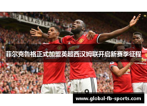 菲尔克鲁格正式加盟英超西汉姆联开启新赛季征程