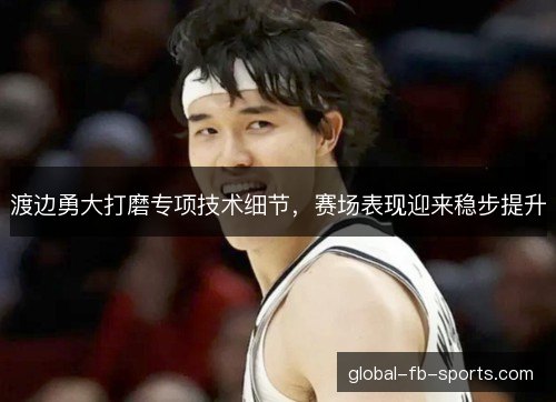 渡边勇大打磨专项技术细节，赛场表现迎来稳步提升