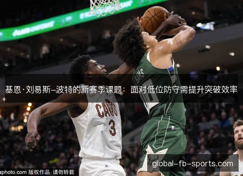基恩·刘易斯-波特的新赛季课题:面对低位防守需提升突破效率 基恩·刘易斯-波特的新赛季课题:面对低位防守需提升突破效率