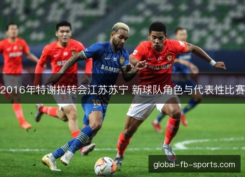 2016年特谢拉转会江苏苏宁 新球队角色与代表性比赛